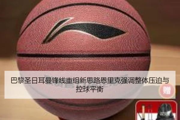 巴黎圣日耳曼锋线重组新思路恩里克强调整体压迫与控球平衡