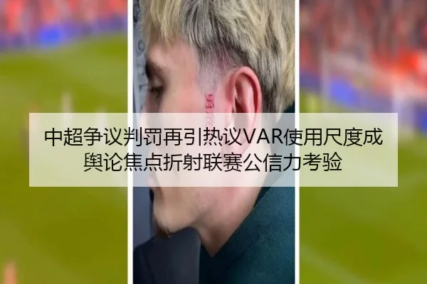 中超争议判罚再引热议VAR使用尺度成舆论焦点折射联赛公信力考验